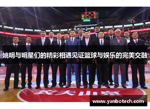 姚明与明星们的精彩相遇见证篮球与娱乐的完美交融