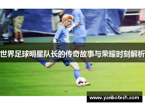 世界足球明星队长的传奇故事与荣耀时刻解析
