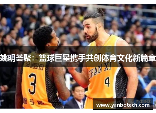 姚明荟聚：篮球巨星携手共创体育文化新篇章