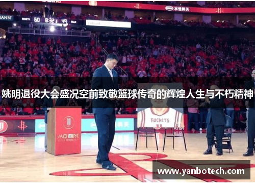 姚明退役大会盛况空前致敬篮球传奇的辉煌人生与不朽精神