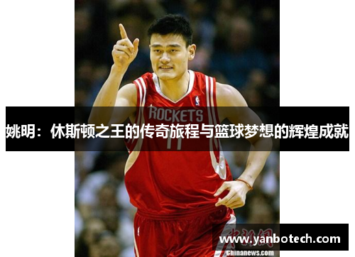 姚明：休斯顿之王的传奇旅程与篮球梦想的辉煌成就