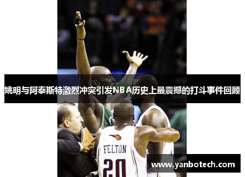 姚明与阿泰斯特激烈冲突引发NBA历史上最震撼的打斗事件回顾