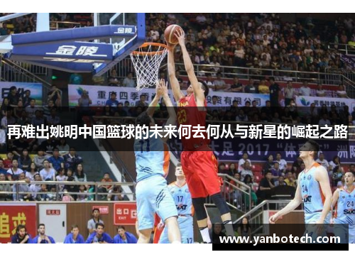 再难出姚明中国篮球的未来何去何从与新星的崛起之路