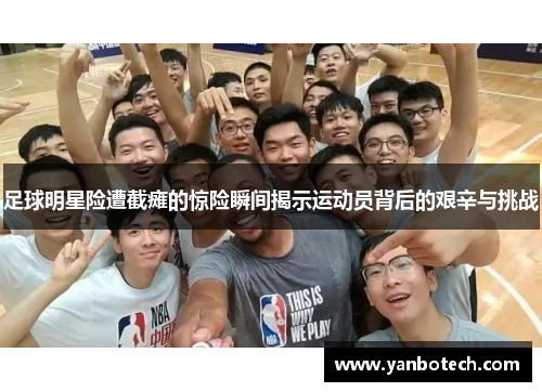 足球明星险遭截瘫的惊险瞬间揭示运动员背后的艰辛与挑战