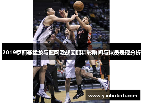 2019季前赛猛龙与篮网激战回顾精彩瞬间与球员表现分析