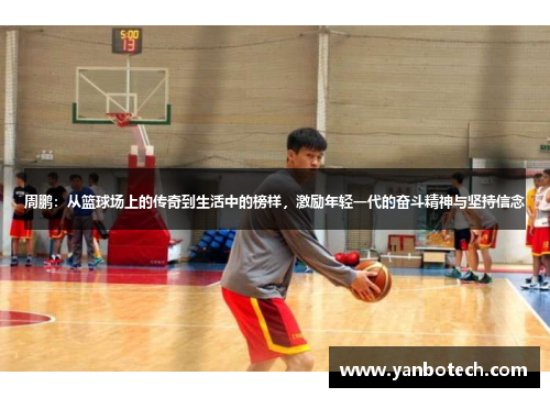 周鹏：从篮球场上的传奇到生活中的榜样，激励年轻一代的奋斗精神与坚持信念