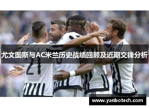 尤文图斯与AC米兰历史战绩回顾及近期交锋分析