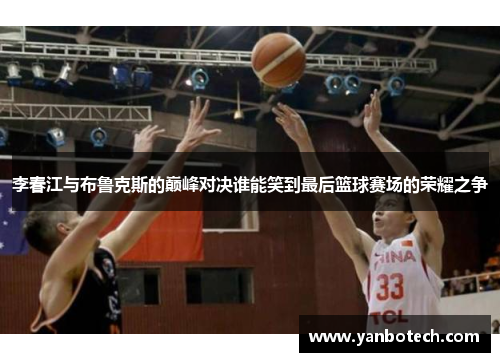 李春江与布鲁克斯的巅峰对决谁能笑到最后篮球赛场的荣耀之争
