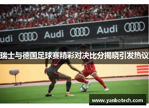 瑞士与德国足球赛精彩对决比分揭晓引发热议