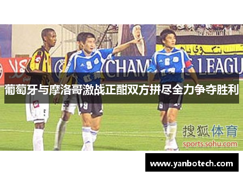葡萄牙与摩洛哥激战正酣双方拼尽全力争夺胜利